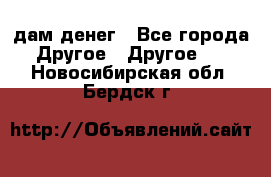 дам денег - Все города Другое » Другое   . Новосибирская обл.,Бердск г.